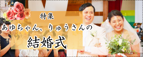 特集　あゆちゃんとりゅうさんの結婚式