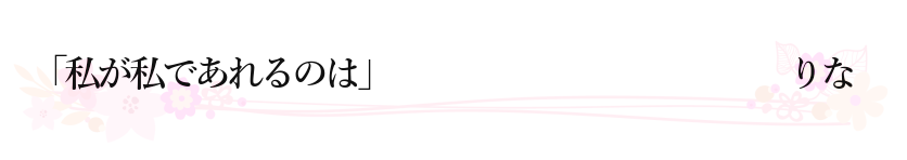 「私が私であれるのは」 りな